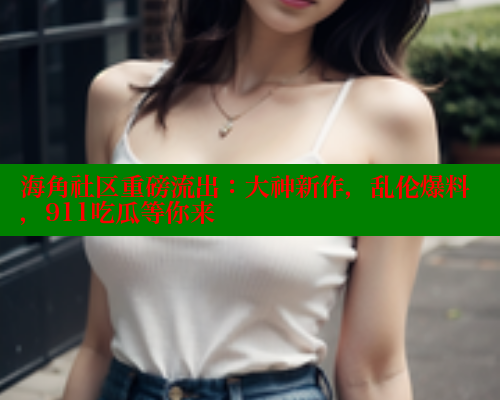 海角社区重磅流出：大神新作，乱伦爆料，911吃瓜等你来 海角社区 第1张