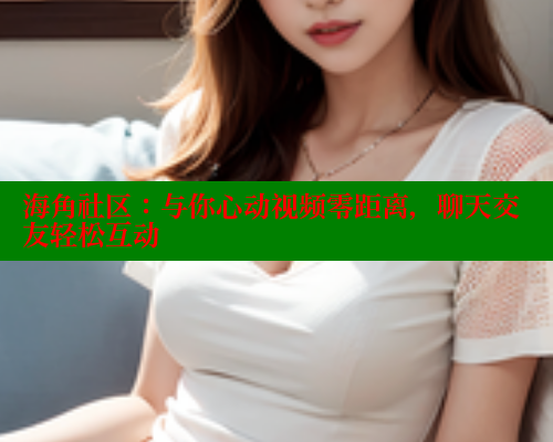 海角社区：与你心动视频零距离，聊天交友轻松互动 海角社区 第1张