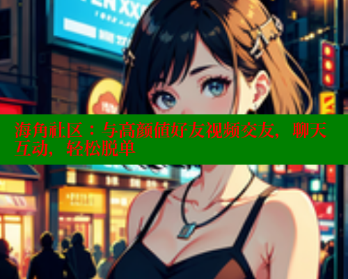 海角社区：与高颜值好友视频交友，聊天互动，轻松脱单 海角社区 第1张