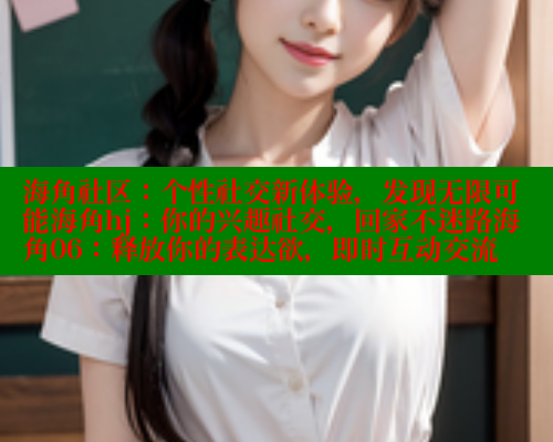 海角社区：个性社交新体验，发现无限可能海角hj：你的兴趣社交，回家不迷路海角06：释放你的表达欲，即时互动交流 海角首页入口 第2张