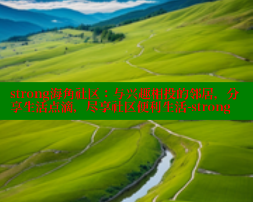 strong海角社区：与兴趣相投的邻居，分享生活点滴，尽享社区便利生活-strong 海角社区 第1张