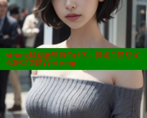strong绿意盎然海角社区：探索自然与文化的完美结合-strong 海角首页入口 第2张