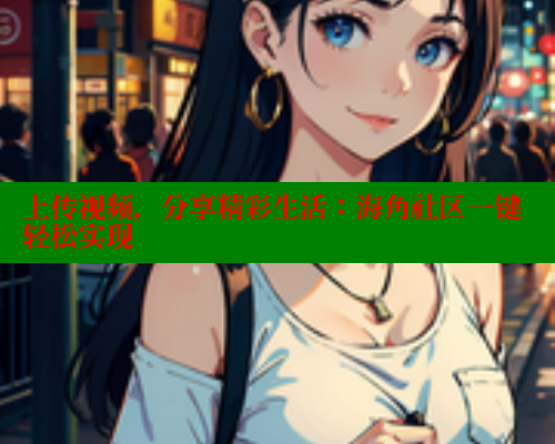 上传视频，分享精彩生活：海角社区一键轻松实现 海角首页入口 第1张
