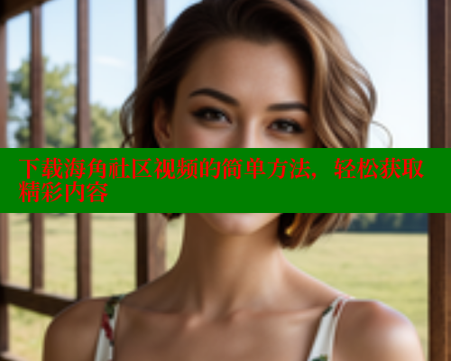 下载海角社区视频的简单方法，轻松获取精彩内容 海角首页入口 第1张