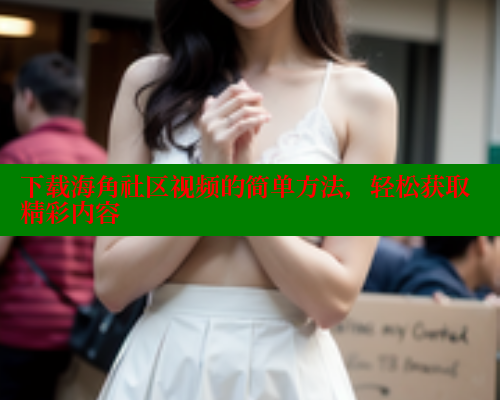 下载海角社区视频的简单方法，轻松获取精彩内容 海角首页入口 第2张
