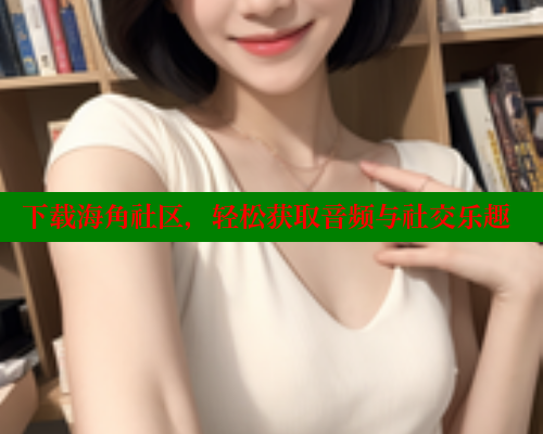 下载海角社区,轻松获取音频与社交乐趣 海角首页登录入口top 第2张 下载海角社区,轻松获取音频与社交乐趣 海角首页登录入口top 第2张