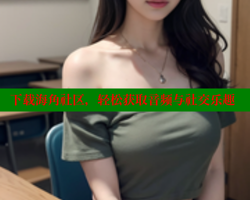 下载海角社区,轻松获取音频与社交乐趣 海角首页登录入口top 第1张 下载海角社区,轻松获取音频与社交乐趣 海角首页登录入口top 第1张