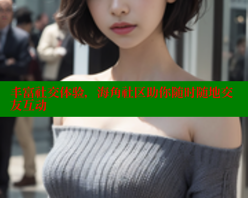 丰富社交体验，海角社区助你随时随地交友互动 海角首页登录入口top 第1张