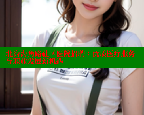 北海海角路社区医院招聘：优质医疗服务与职业发展新机遇 海角首页入口 第1张