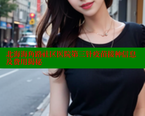北海海角路社区医院第三针疫苗接种信息及费用揭秘 海角首页登录入口top 第1张 北海海角路社区医院第三针疫苗接种信息及费用揭秘 海角首页登录入口top 第1张