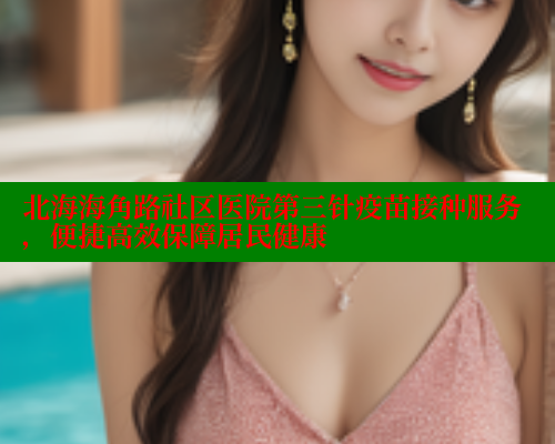 北海海角路社区医院第三针疫苗接种服务，便捷高效保障居民健康 2025海角首页登录入口 第1张
