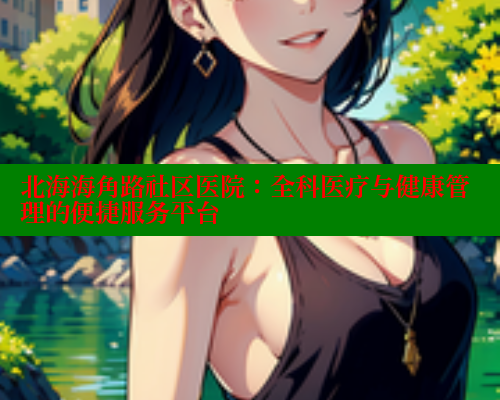 北海海角路社区医院:全科医疗与健康管理的便捷服务平台 海角社区 第1张 北海海角路社区医院:全科医疗与健康管理的便捷服务平台 海角社区 第1张