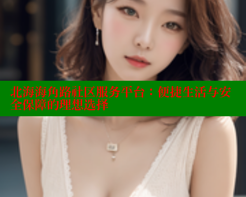 北海海角路社区服务平台：便捷生活与安全保障的理想选择 海角首页入口 第2张
