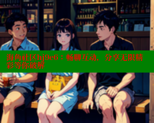 海角社区hj9e6：畅聊互动，分享无限精彩等你破解 海角首页登录入口top 第1张