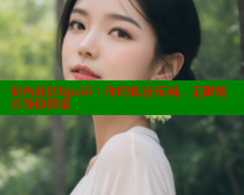 海角社区hja45：你的私密乐园，无限精彩等你探索 海角社区 第2张