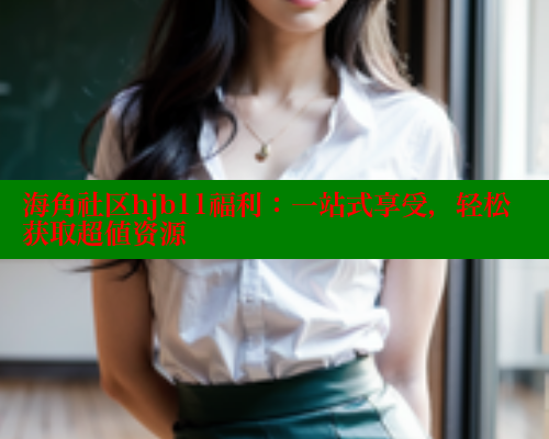 海角社区hjb11福利：一站式享受，轻松获取超值资源 2025海角首页登录入口 第2张