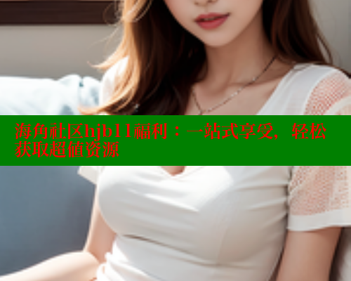 海角社区hjb11福利：一站式享受，轻松获取超值资源 2025海角首页登录入口 第1张