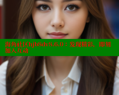 海角社区hjb8dv8.6.0：发现精彩，即刻加入互动 海角社区 第2张