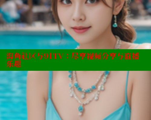 海角社区与91TV：尽享视频分享与直播乐趣 2025海角首页登录入口 第1张