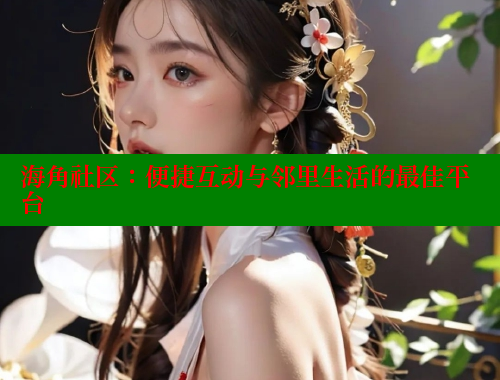 海角社区：便捷互动与邻里生活的最佳平台 海角社区 第1张