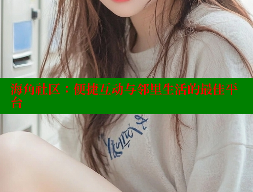 海角社区：便捷互动与邻里生活的最佳平台 海角社区 第2张