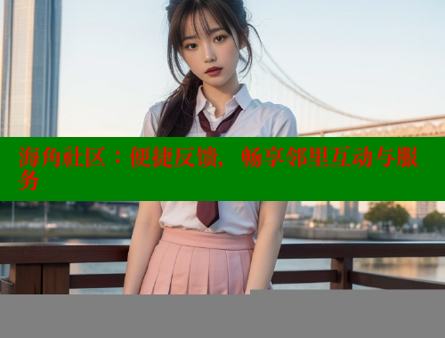 海角社区：便捷反馈，畅享邻里互动与服务 2025海角首页登录入口 第1张