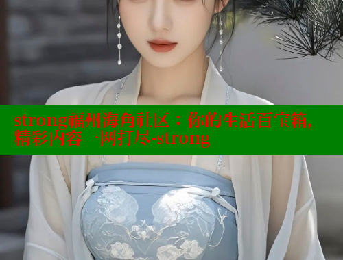 strong福州海角社区：你的生活百宝箱，精彩内容一网打尽-strong 海角社区 第1张