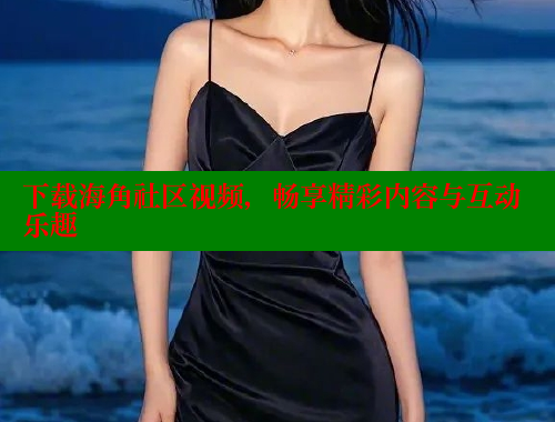 下载海角社区视频，畅享精彩内容与互动乐趣 2025海角首页登录入口 第2张