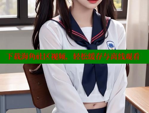 下载海角社区视频，轻松缓存与离线观看 海角社区 第2张