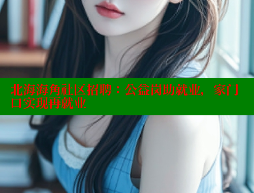 北海海角社区招聘：公益岗助就业，家门口实现再就业 2025海角首页登录入口 第1张