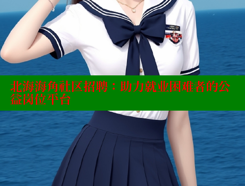 北海海角社区招聘：助力就业困难者的公益岗位平台 海角首页登录入口top 第2张