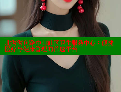 北海海角路中山社区卫生服务中心：便捷医疗与健康管理的首选平台 海角社区 第2张