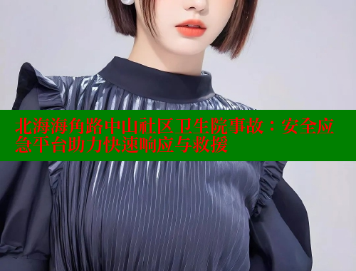 北海海角路中山社区卫生院事故：安全应急平台助力快速响应与救援 海角首页登录入口top 第2张