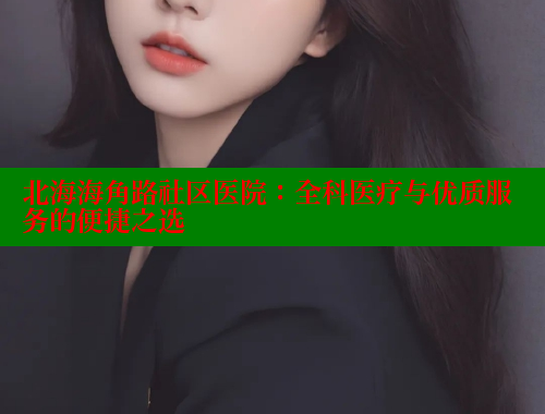 北海海角路社区医院：全科医疗与优质服务的便捷之选 2025海角首页登录入口 第1张
