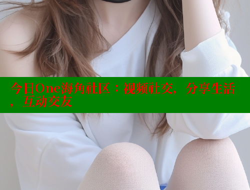 今日One海角社区：视频社交，分享生活，互动交友 海角首页入口 第2张