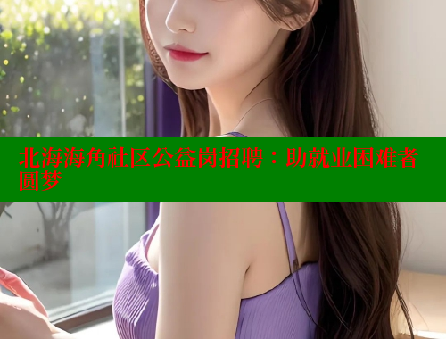 北海海角社区公益岗招聘：助就业困难者圆梦 海角首页登录入口top 第1张