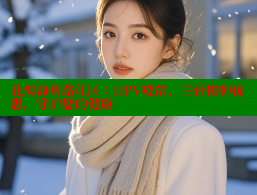 北海海角路社区：HPV疫苗、三针接种优惠，守护您的健康 海角首页登录入口top 第1张