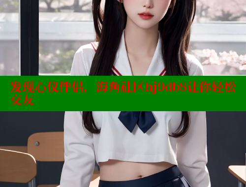 发现心仪伴侣，海角社区hj9db8让你轻松交友 海角首页登录入口top 第1张