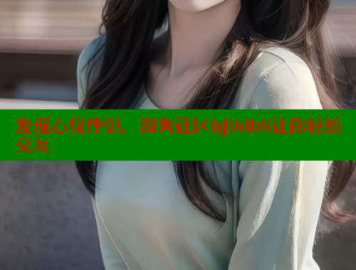 发现心仪伴侣，海角社区hj9db8让你轻松交友 海角首页登录入口top 第2张