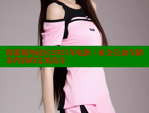 探索海角社区2021年电影：社交互动与精彩内容的完美结合 海角首页入口 第2张