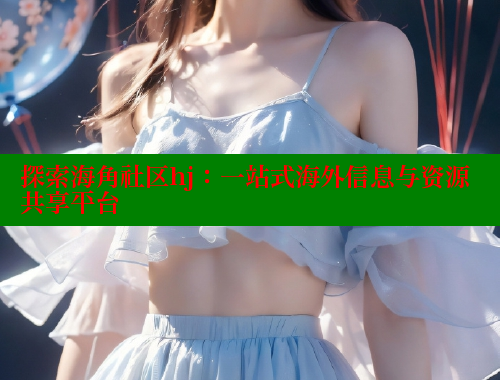 探索海角社区hj：一站式海外信息与资源共享平台 海角社区 第1张