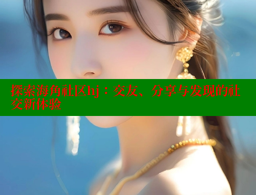 探索海角社区hj：交友、分享与发现的社交新体验 海角社区 第1张