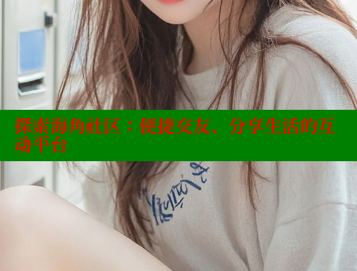 探索海角社区：便捷交友、分享生活的互动平台 海角首页登录入口top 第1张