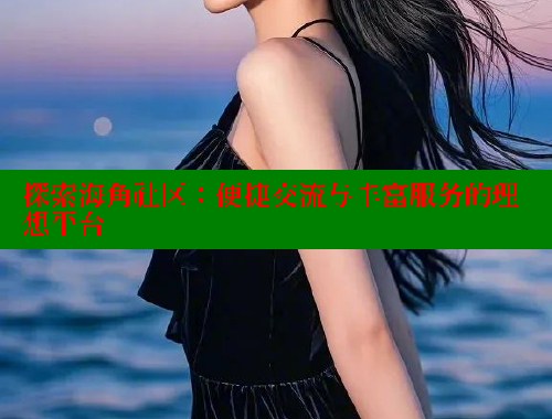 探索海角社区：便捷交流与丰富服务的理想平台 海角首页入口 第1张