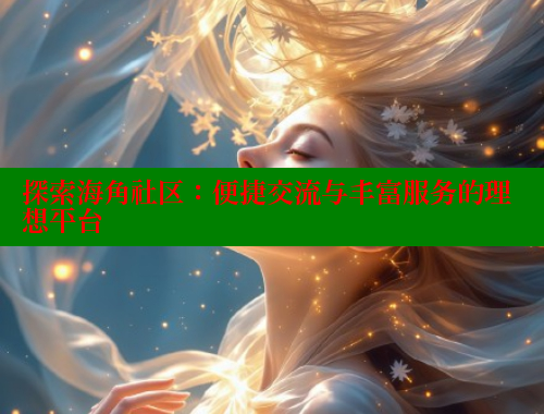 探索海角社区：便捷交流与丰富服务的理想平台 海角首页入口 第2张