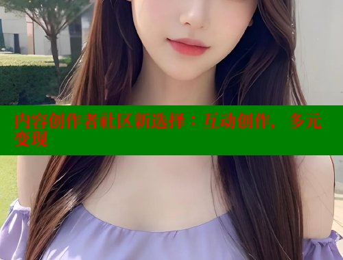 内容创作者社区新选择：互动创作，多元变现 2025海角首页登录入口 第2张