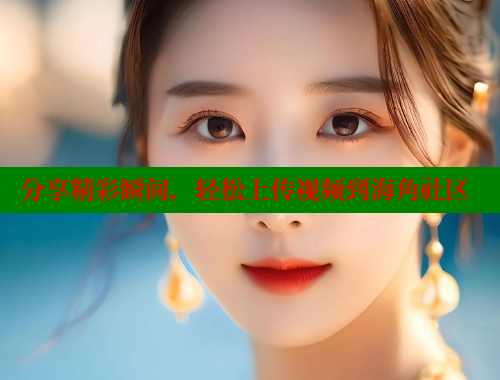 分享精彩瞬间，轻松上传视频到海角社区 海角首页登录入口top 第2张