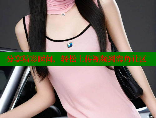 分享精彩瞬间，轻松上传视频到海角社区 海角首页登录入口top 第1张