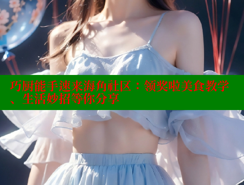 巧厨能手速来海角社区：领奖啦美食教学、生活妙招等你分享 2025海角首页登录入口 第1张