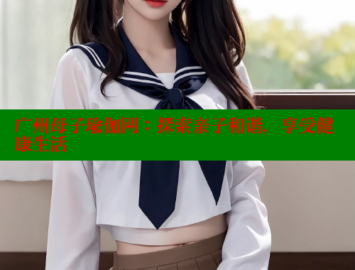 广州母子瑜伽网：探索亲子和谐，享受健康生活 海角首页入口 第1张